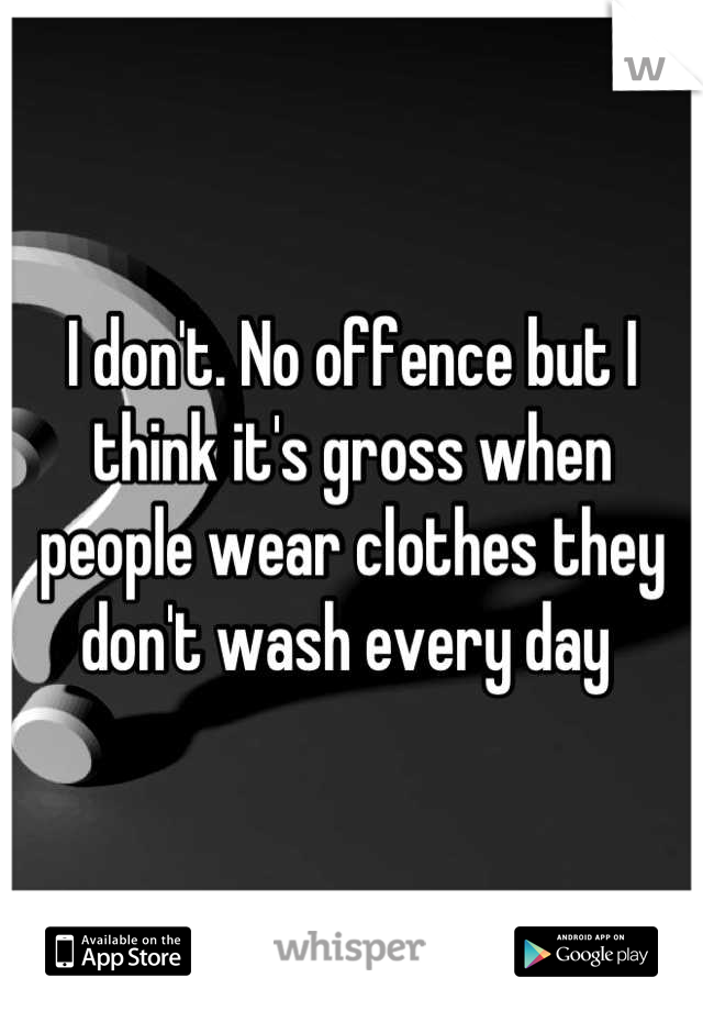 I don't. No offence but I think it's gross when people wear clothes they don't wash every day 