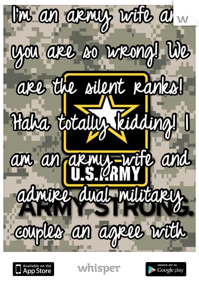 I'm an army wife and you are so wrong! We are the silent ranks! Haha totally kidding! I am an army wife and admire dual military couples an agree with you! You go girl! 