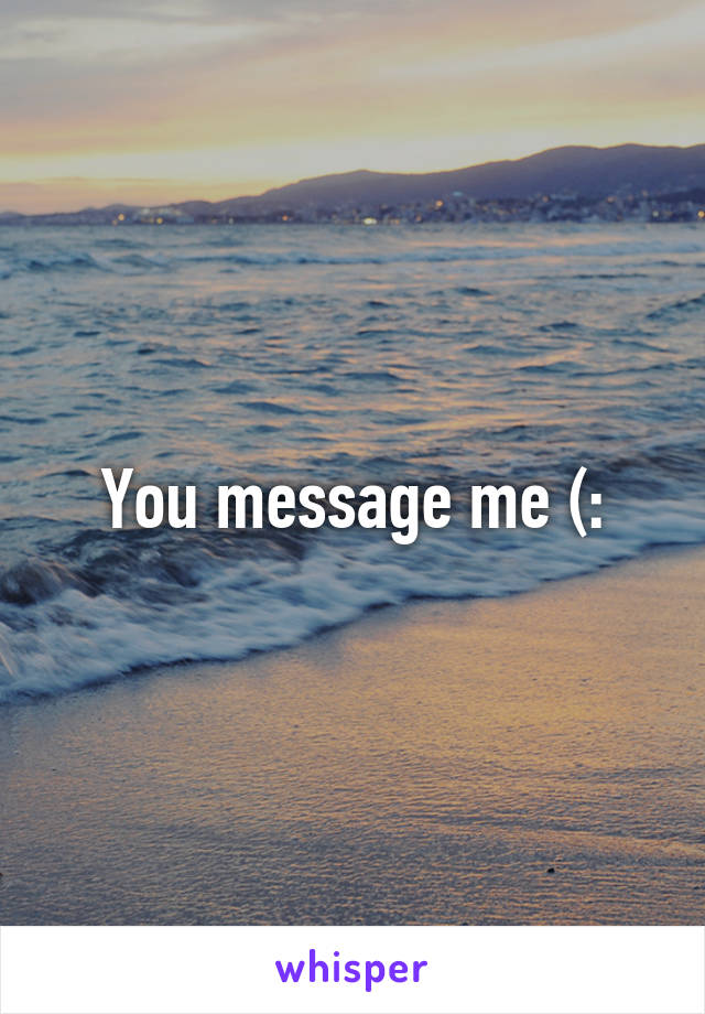 You message me (: