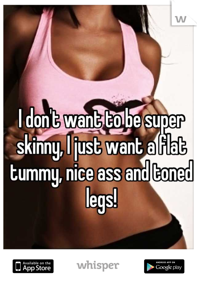 I don't want to be super skinny, I just want a flat tummy, nice ass and toned legs!