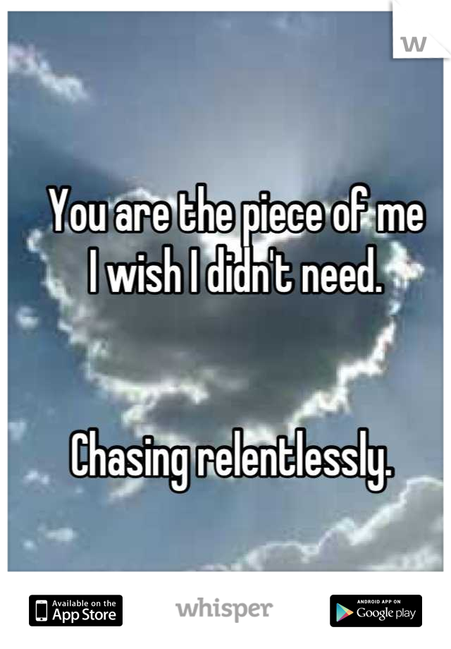 You are the piece of me 
I wish I didn't need. 


Chasing relentlessly. 