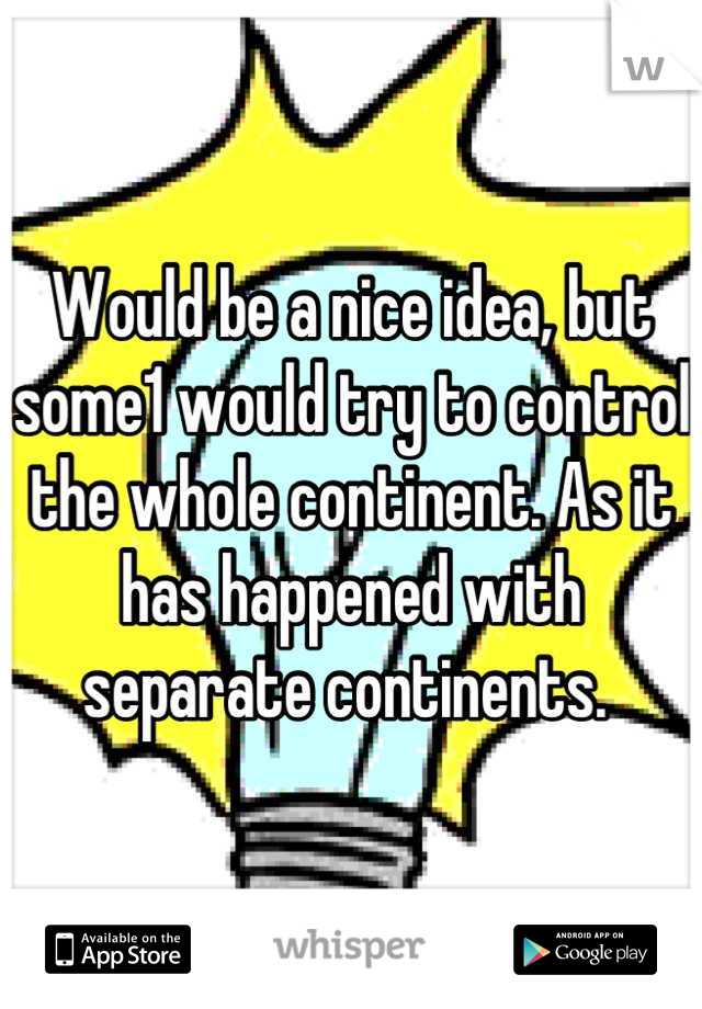 Would be a nice idea, but some1 would try to control the whole continent. As it has happened with separate continents. 