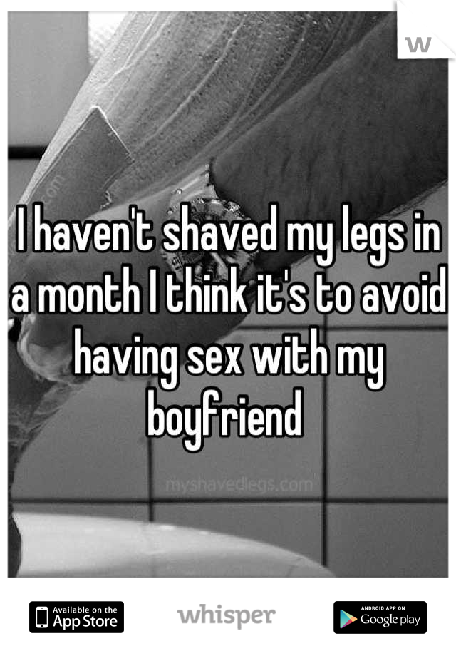 I haven't shaved my legs in a month I think it's to avoid having sex with my boyfriend 