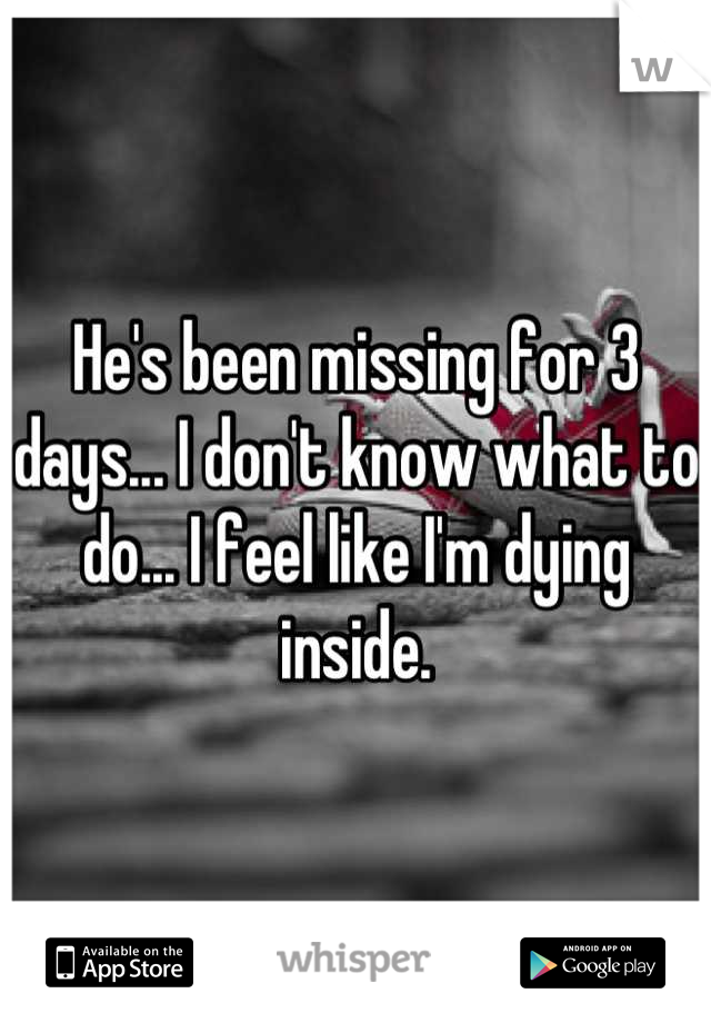 He's been missing for 3 days... I don't know what to do... I feel like I'm dying inside.