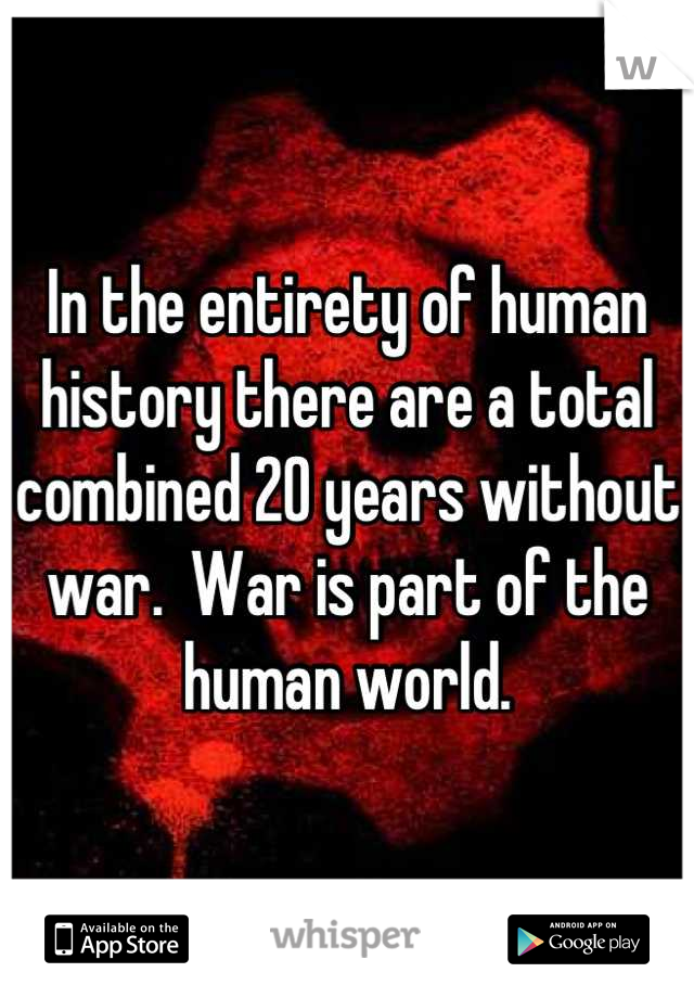 In the entirety of human history there are a total combined 20 years without war.  War is part of the human world.