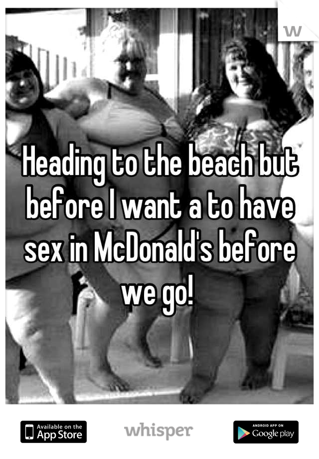 Heading to the beach but before I want a to have sex in McDonald's before we go! 