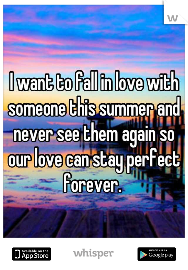 I want to fall in love with someone this summer and never see them again so our love can stay perfect forever. 