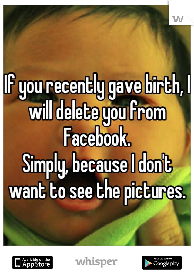 If you recently gave birth, I will delete you from Facebook. 
Simply, because I don't want to see the pictures.