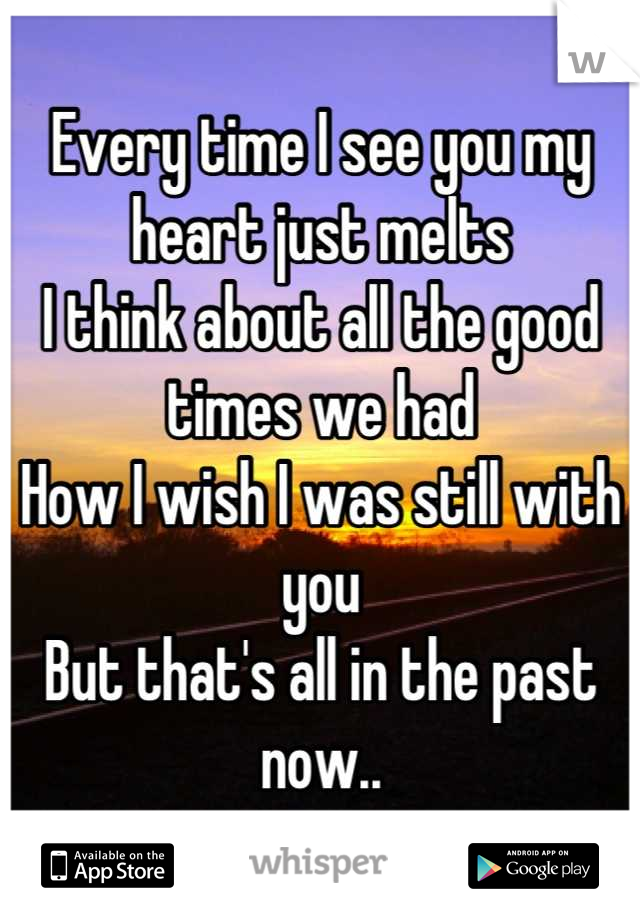 Every time I see you my heart just melts
I think about all the good times we had
How I wish I was still with you
But that's all in the past now..