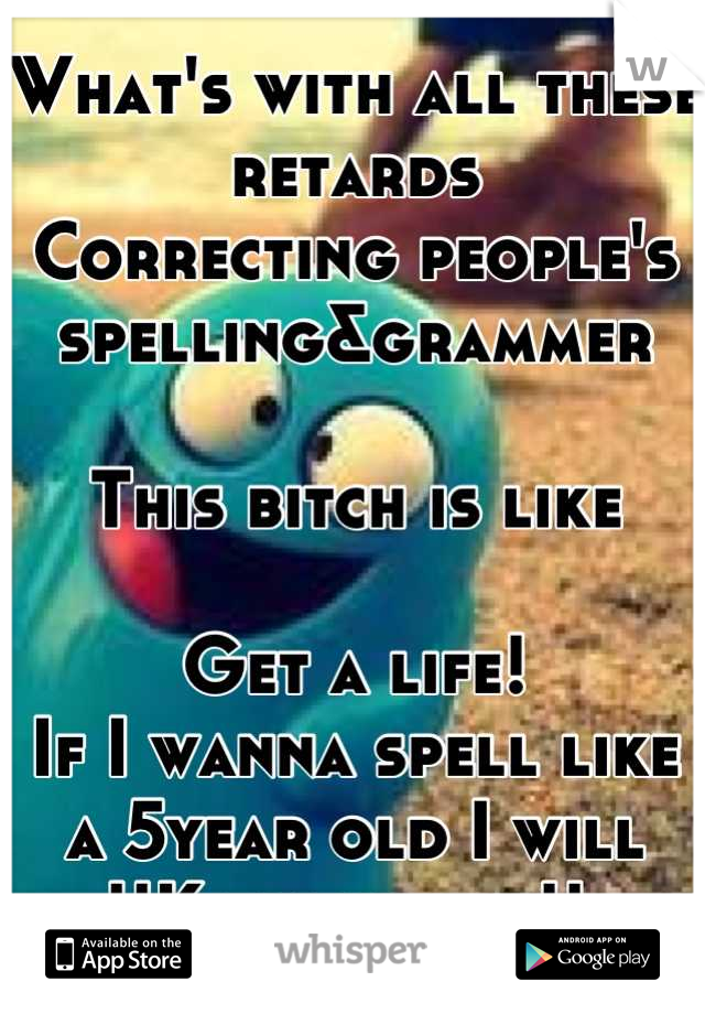 What's with all these retards 
Correcting people's spelling&grammer 

This bitch is like

Get a life! 
If I wanna spell like a 5year old I will 
!!K thanx bye!! 