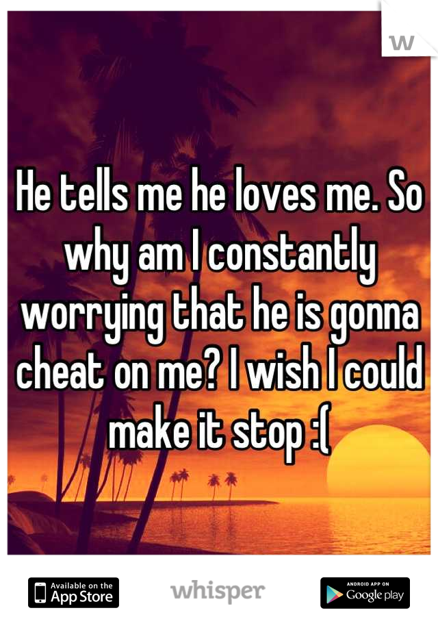 He tells me he loves me. So why am I constantly worrying that he is gonna cheat on me? I wish I could make it stop :(