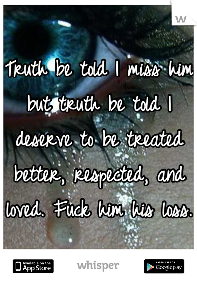 Truth be told I miss him but truth be told I deserve to be treated better, respected, and loved. Fuck him his loss.