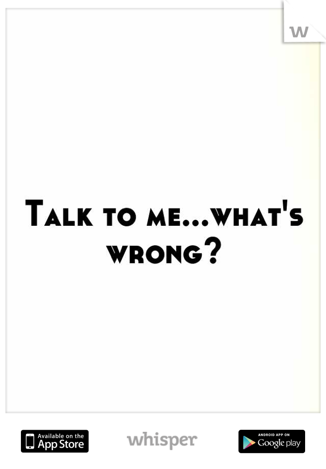 Talk to me...what's wrong?