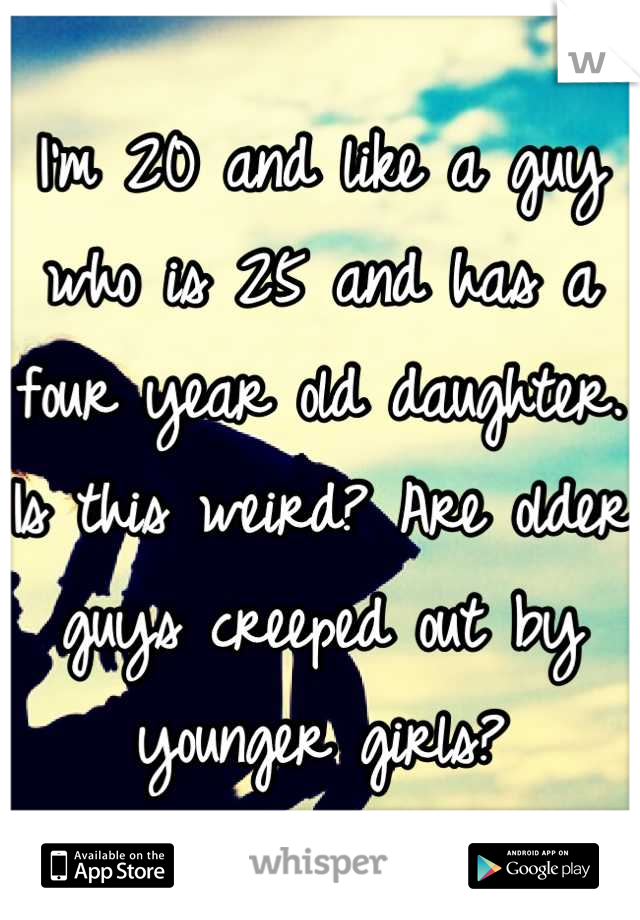 I'm 20 and like a guy who is 25 and has a four year old daughter. Is this weird? Are older guys creeped out by younger girls?