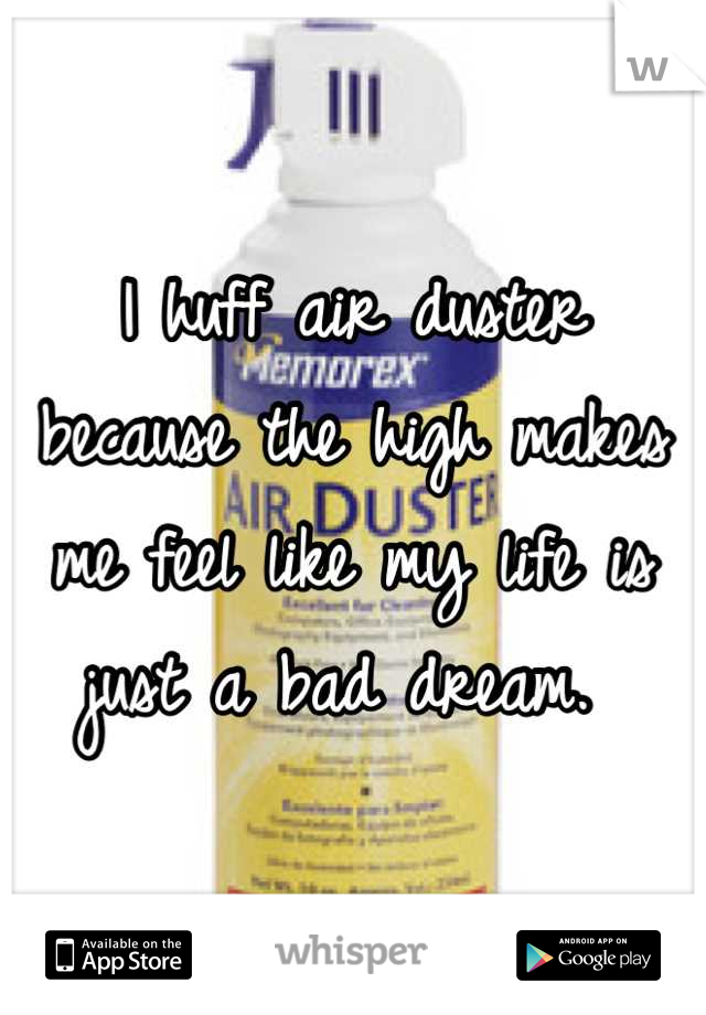 I huff air duster because the high makes me feel like my life is just a bad dream. 