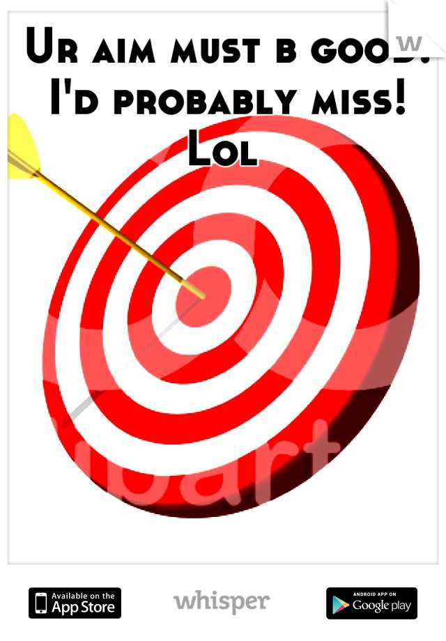 Ur aim must b good! I'd probably miss! Lol 