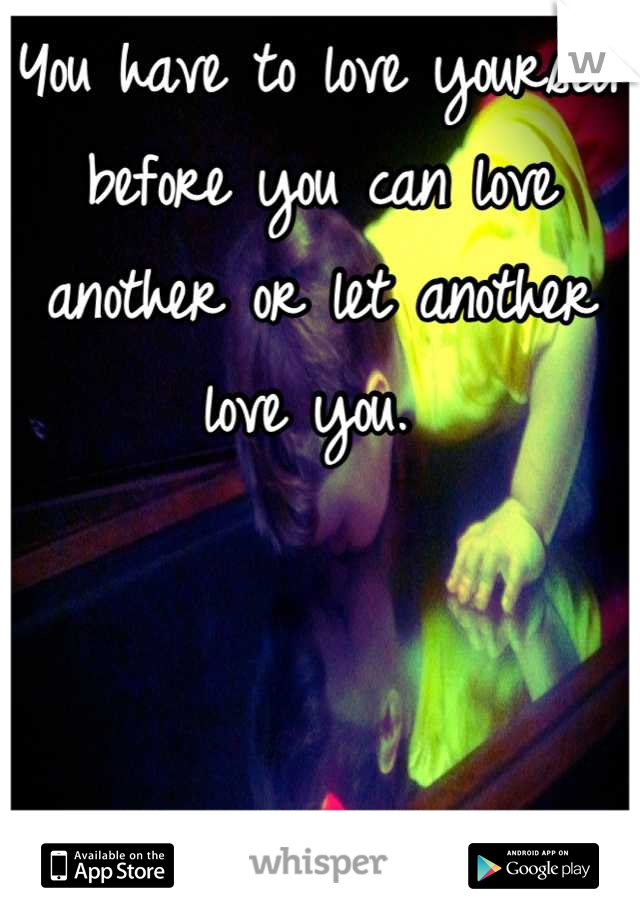 You have to love yourself before you can love another or let another love you. 