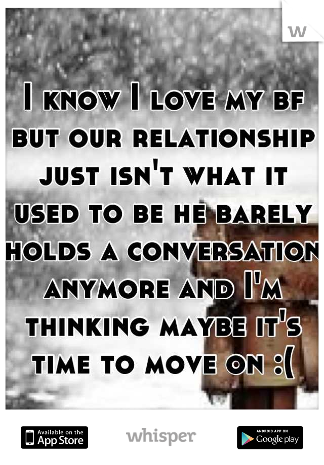 I know I love my bf but our relationship just isn't what it used to be he barely holds a conversation anymore and I'm thinking maybe it's time to move on :(