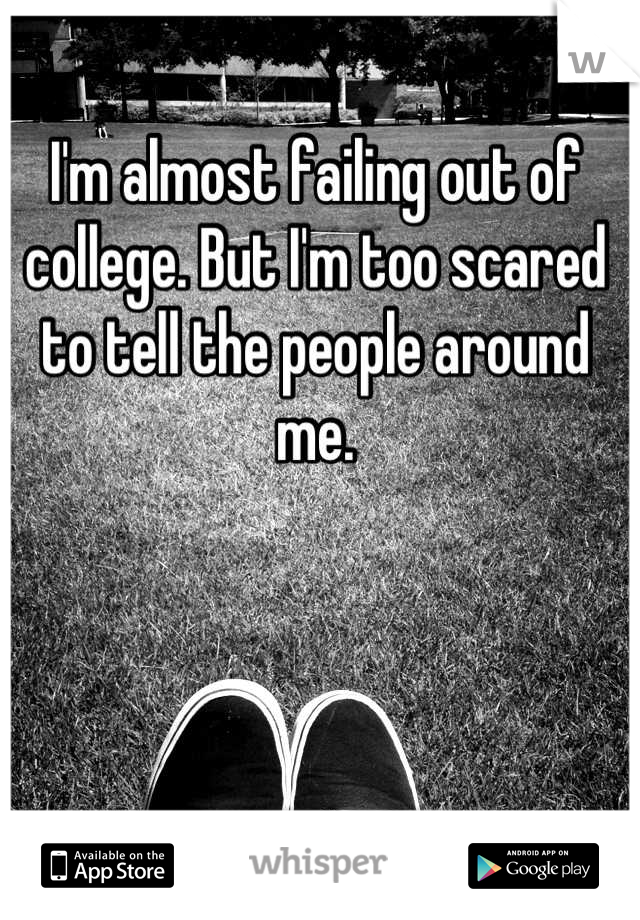 I'm almost failing out of college. But I'm too scared to tell the people around me.