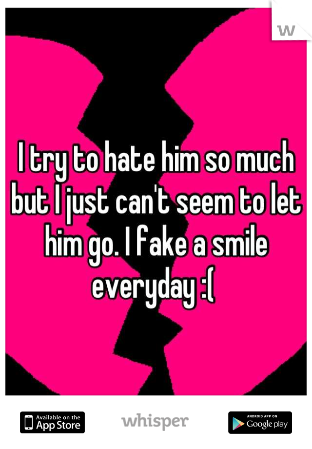 I try to hate him so much but I just can't seem to let him go. I fake a smile everyday :( 