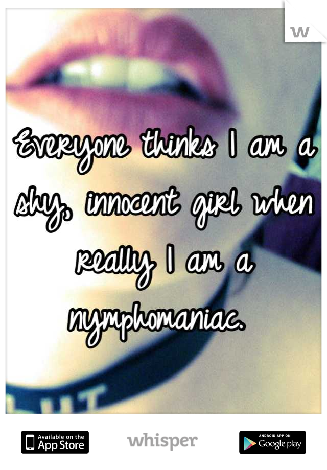 Everyone thinks I am a shy, innocent girl when really I am a nymphomaniac. 