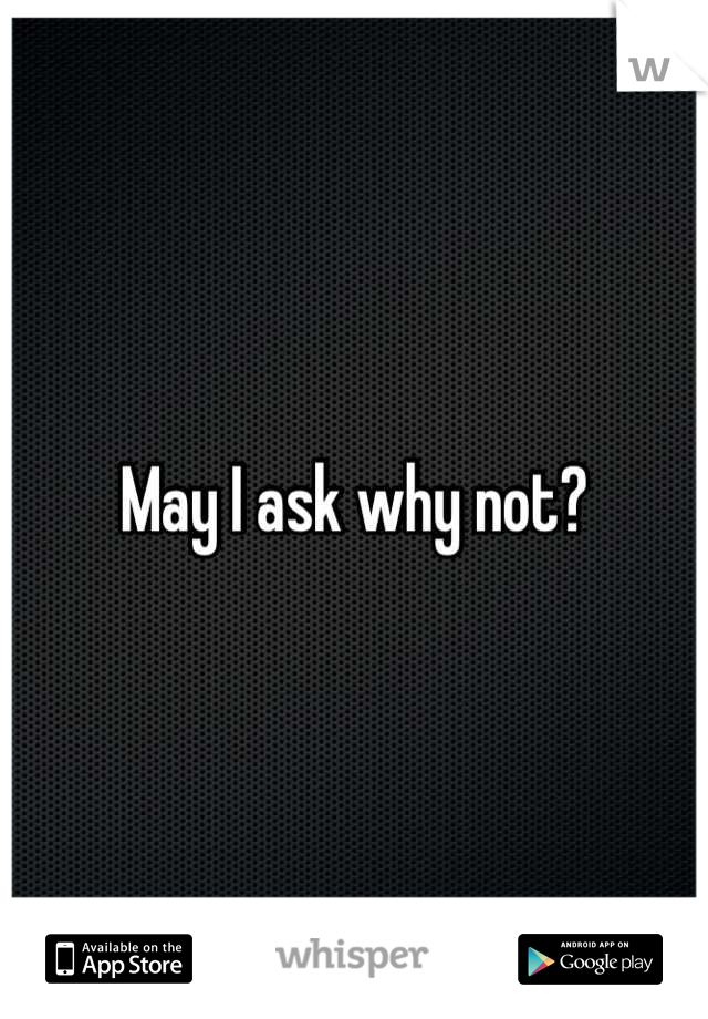 May I ask why not?