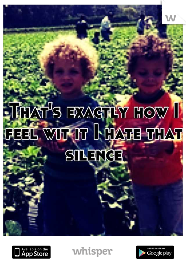 That's exactly how I feel wit it I hate that silence