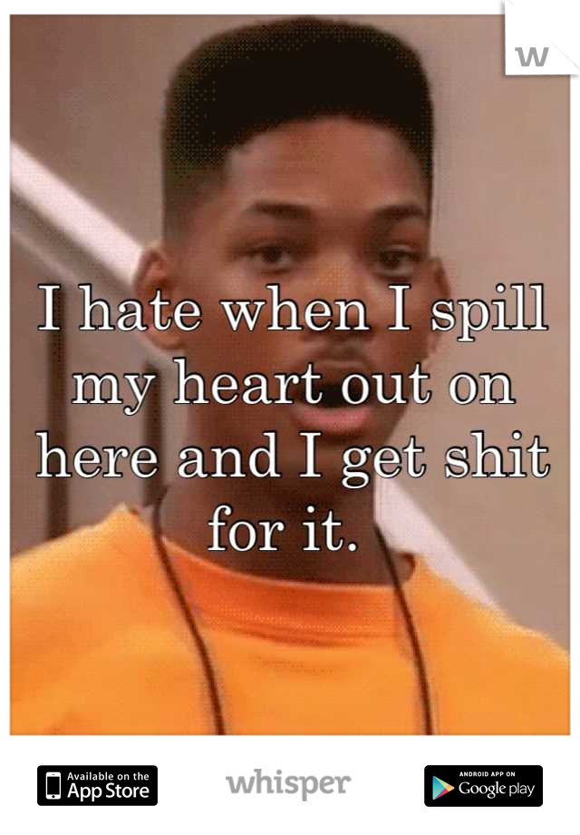 I hate when I spill my heart out on here and I get shit for it. 