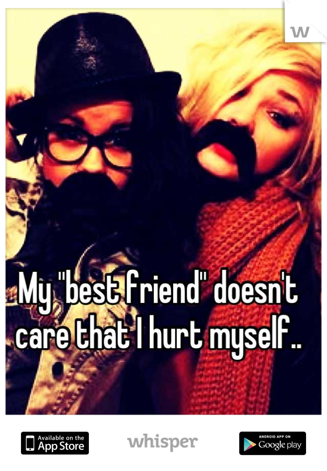 My "best friend" doesn't care that I hurt myself..