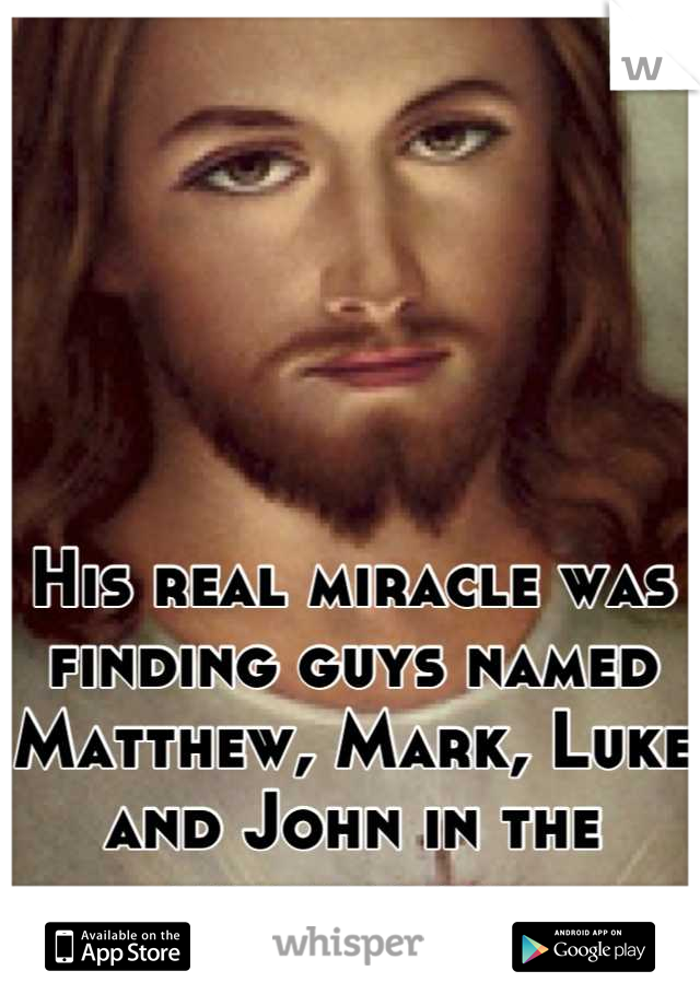 His real miracle was finding guys named Matthew, Mark, Luke and John in the middle east.