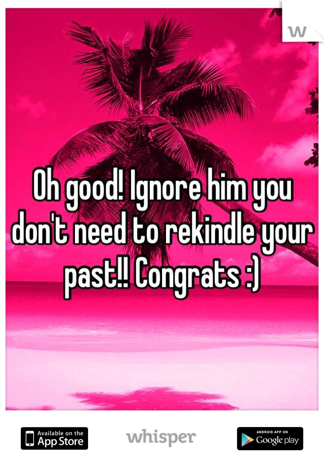 Oh good! Ignore him you don't need to rekindle your past!! Congrats :)