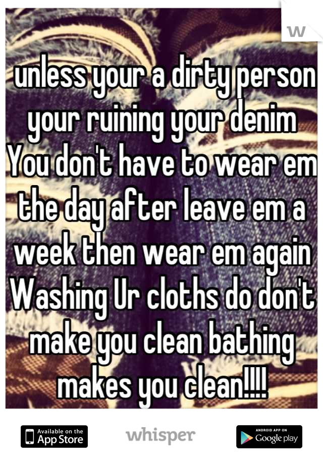  unless your a dirty person your ruining your denim 
You don't have to wear em the day after leave em a week then wear em again 
Washing Ur cloths do don't make you clean bathing makes you clean!!!!