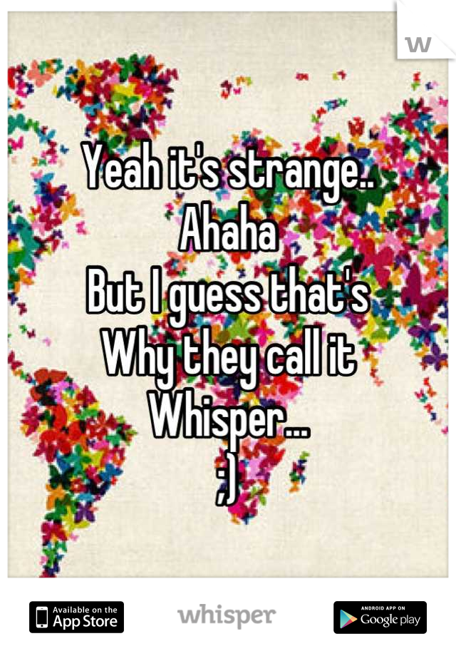 Yeah it's strange..
Ahaha 
But I guess that's
Why they call it
Whisper...
;)