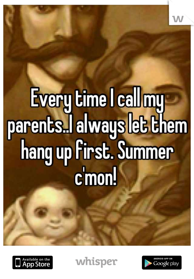 Every time I call my parents..I always let them hang up first. Summer c'mon! 