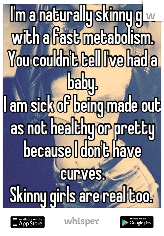 I'm a naturally skinny girl with a fast metabolism. 
You couldn't tell I've had a baby. 
I am sick of being made out as not healthy or pretty because I don't have curves. 
Skinny girls are real too. 