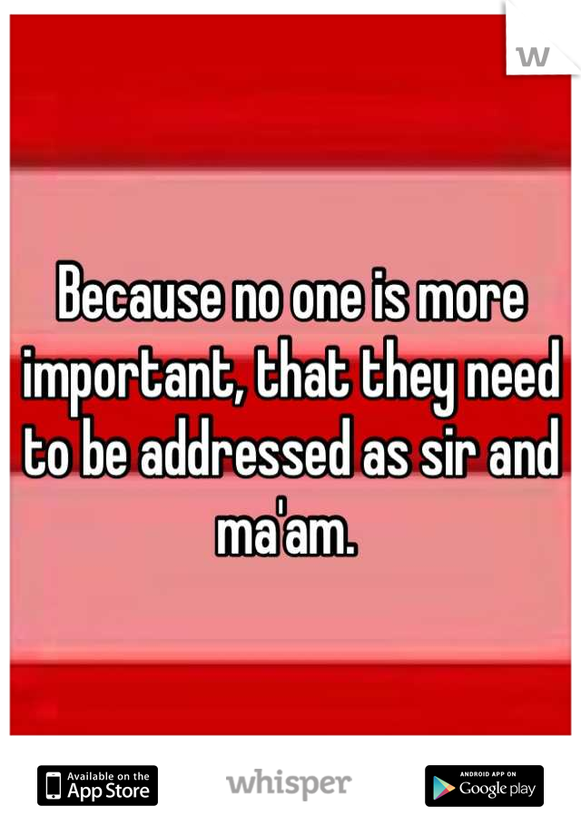 Because no one is more important, that they need to be addressed as sir and ma'am. 