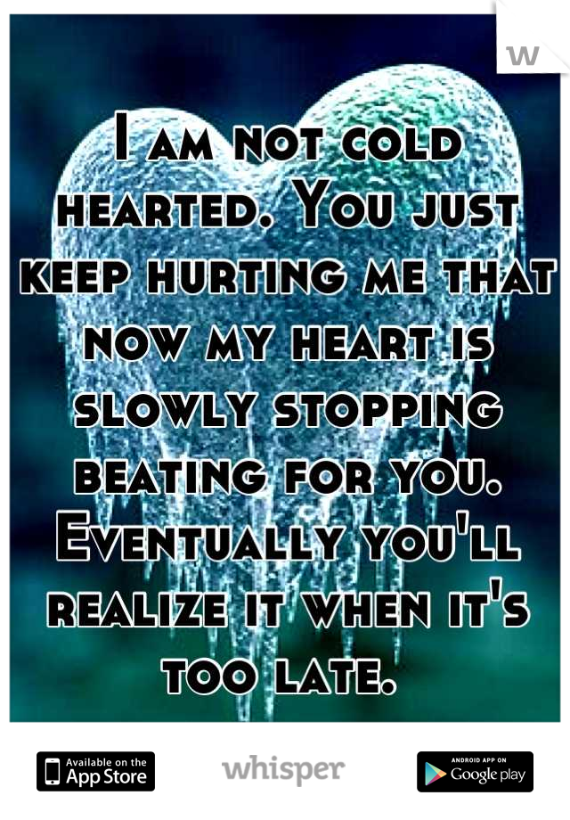 I am not cold hearted. You just keep hurting me that now my heart is slowly stopping beating for you. Eventually you'll realize it when it's too late. 