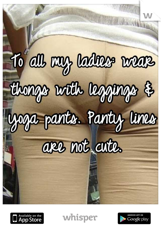 To all my ladies: wear thongs with leggings & yoga pants. Panty lines are not cute.