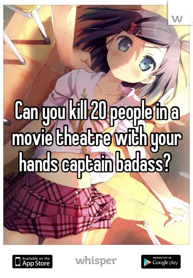 Can you kill 20 people in a movie theatre with your hands captain badass? 