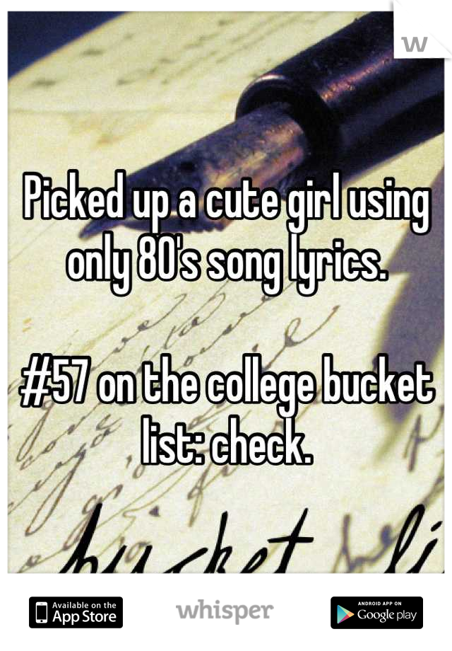 Picked up a cute girl using only 80's song lyrics. 

#57 on the college bucket list: check.