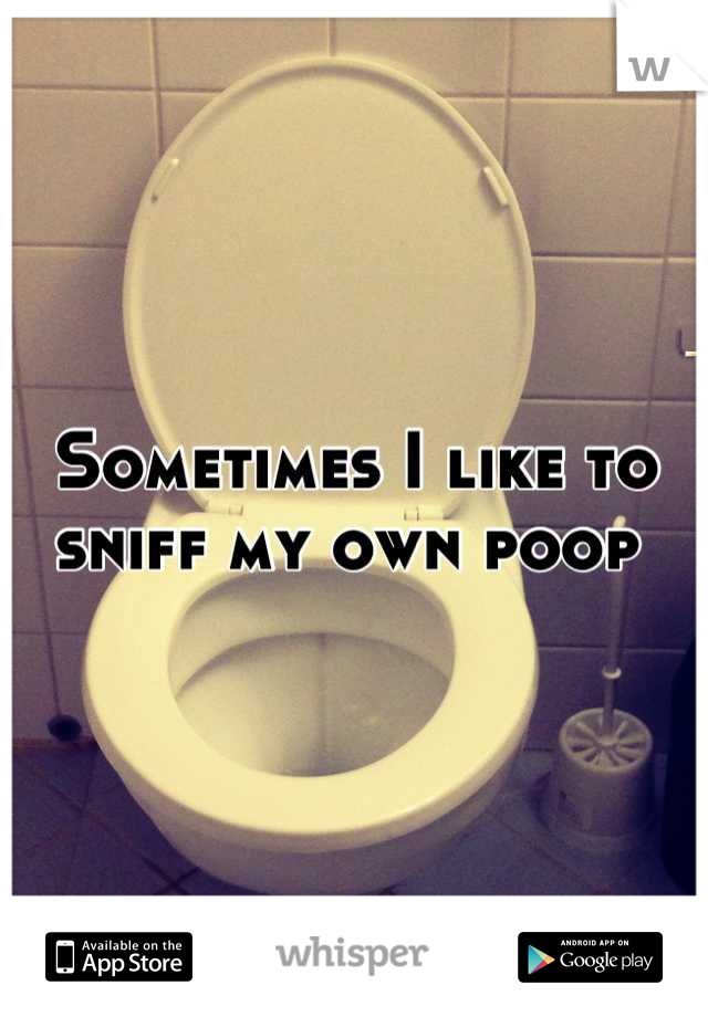 Sometimes I like to sniff my own poop 