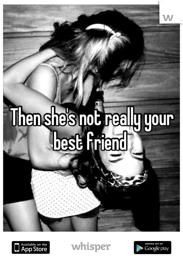 Then she's not really your best friend 