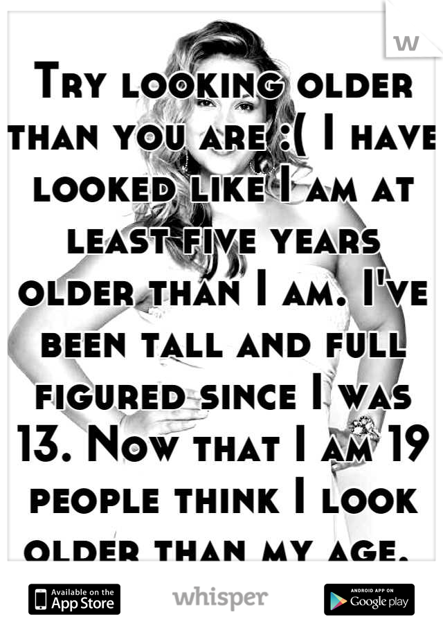 Try looking older than you are :( I have looked like I am at least five years older than I am. I've been tall and full figured since I was 13. Now that I am 19 people think I look older than my age. 