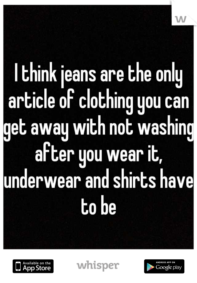 I think jeans are the only article of clothing you can get away with not washing after you wear it, underwear and shirts have to be