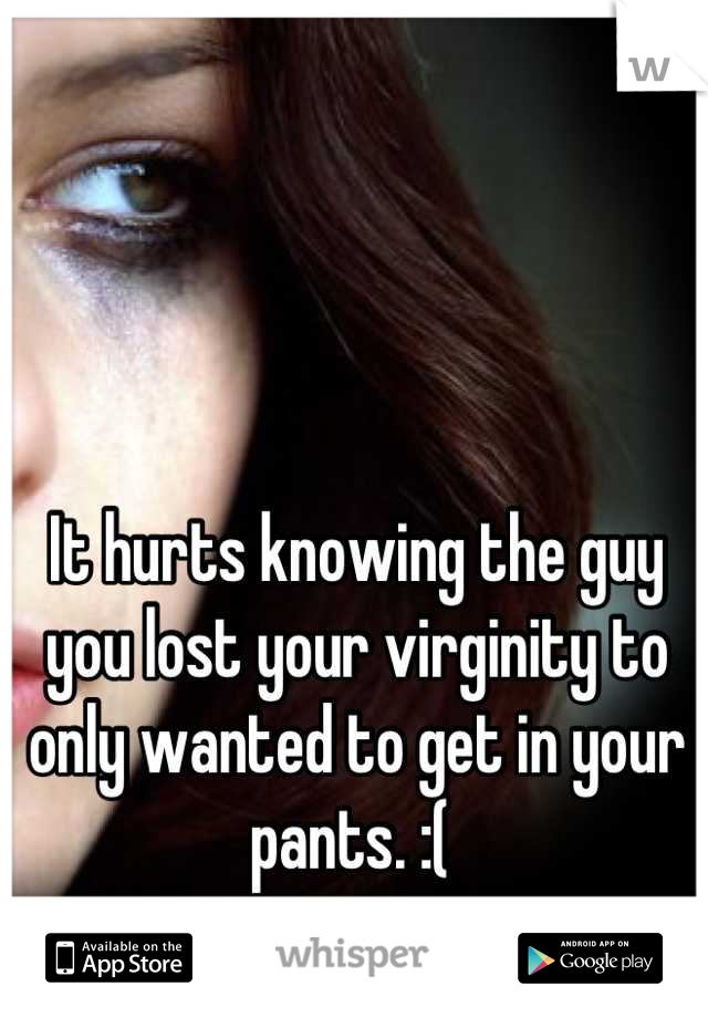 It hurts knowing the guy you lost your virginity to only wanted to get in your pants. :( 