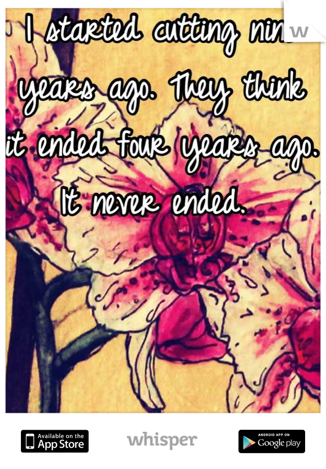 I started cutting nine years ago. They think it ended four years ago. It never ended. 