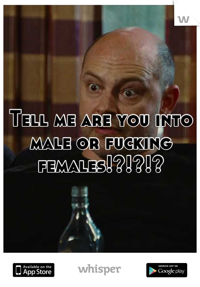 Tell me are you into male or fucking females!?!?!?