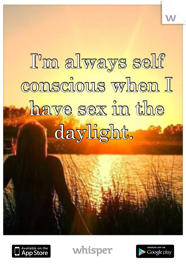 I'm always self conscious when I have sex in the daylight. 