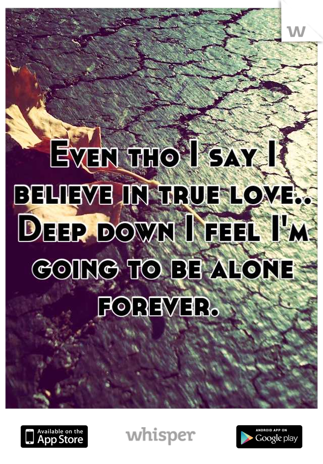 Even tho I say I believe in true love.. Deep down I feel I'm going to be alone forever. 