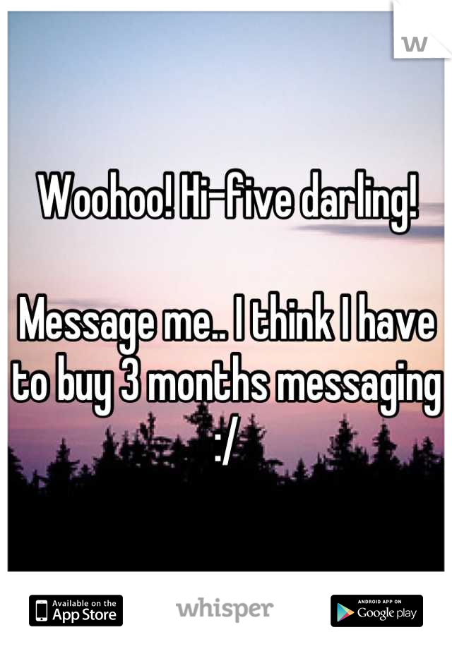 Woohoo! Hi-five darling! 

Message me.. I think I have to buy 3 months messaging :/